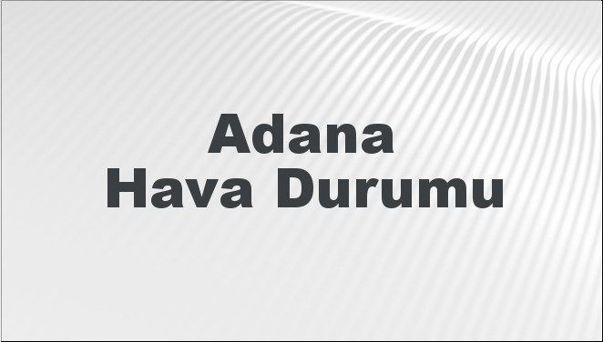 Adana Hava Durumu | Adana İçin Bugün, Yarın ve 5 Günlük Hava Durumu Nasıl Olacak? 19 Mayıs 2024