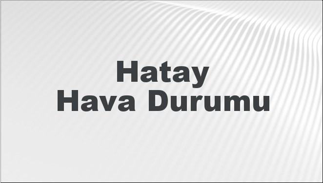 Hatay Hava Durumu | Hatay İçin Bugün, Yarın ve 5 Günlük Hava Durumu Nasıl Olacak? 4 Mayıs 2024