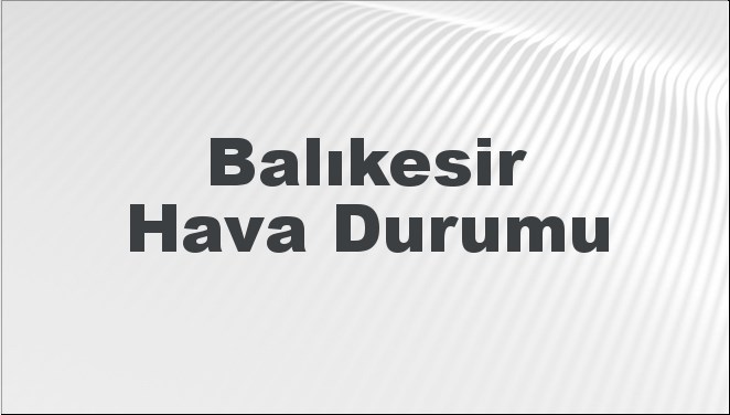 Balıkesir Hava Durumu | Balıkesir İçin Bugün, Yarın ve 5 Günlük Hava Durumu Nasıl Olacak? 9 Haziran 2024